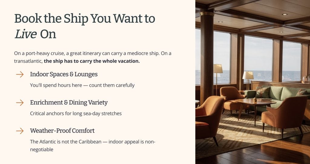 Book the Ship You Want to Live On.
On a port-heavy cruise, a great itinerary can carry a mediocre ship. On a transatlantic, the ship has to carry the whole vacation.
